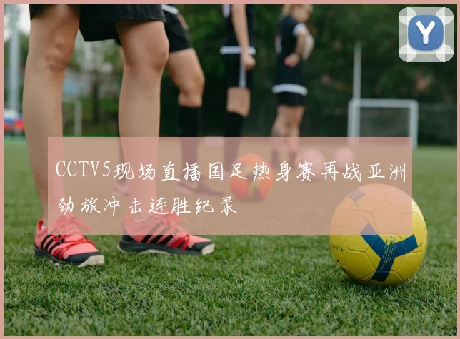 CCTV5现场直播国足热身赛再战亚洲劲旅冲击连胜纪录