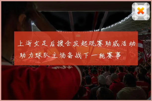 上海女足后援会发起观赛助威活动 助力球队主场备战下一轮赛事