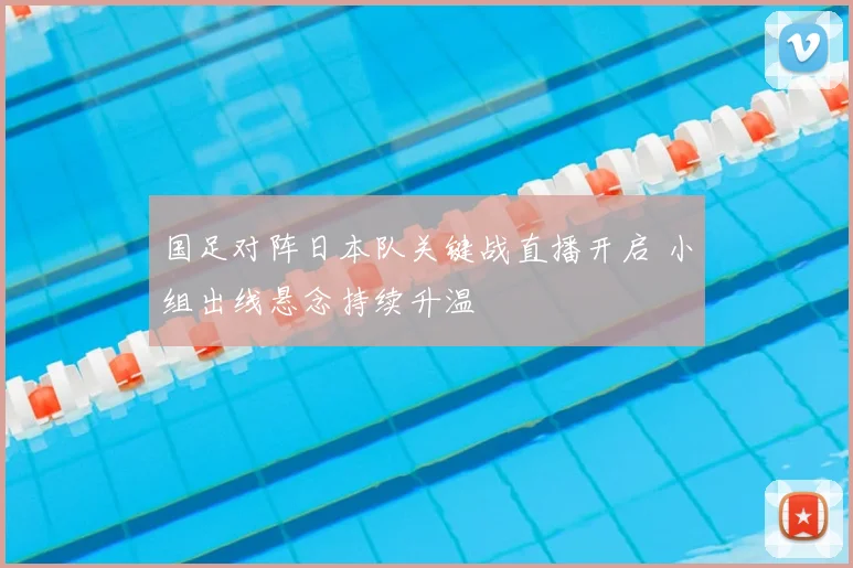 国足对阵日本队关键战直播开启 小组出线悬念持续升温