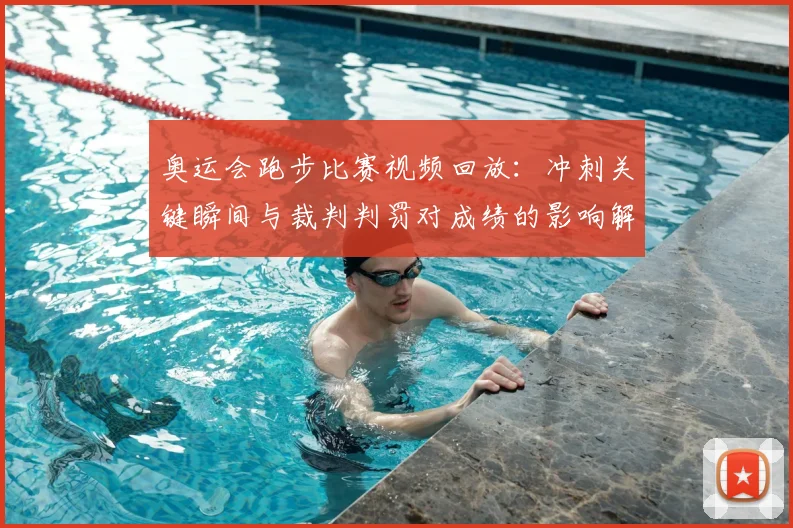 奥运会跑步比赛视频回放:冲刺关键瞬间与裁判判罚对成绩的影响解读