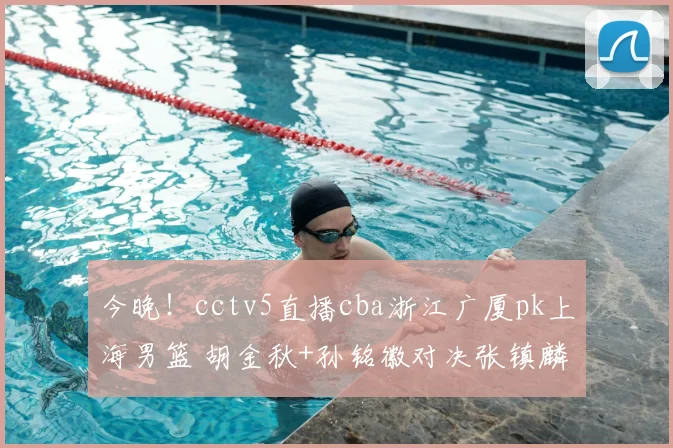 今晚!cctv5直播cba浙江广厦pk上海男篮 胡金秋+孙铭徽对决张镇麟