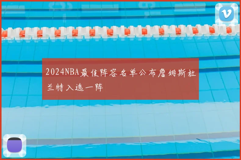 2024NBA最佳阵容名单公布詹姆斯杜兰特入选一阵