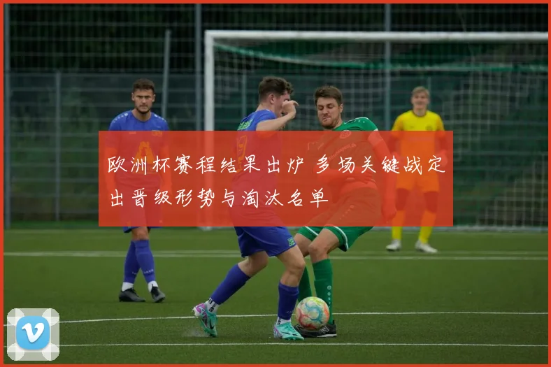 欧洲杯赛程结果出炉 多场关键战定出晋级形势与淘汰名单