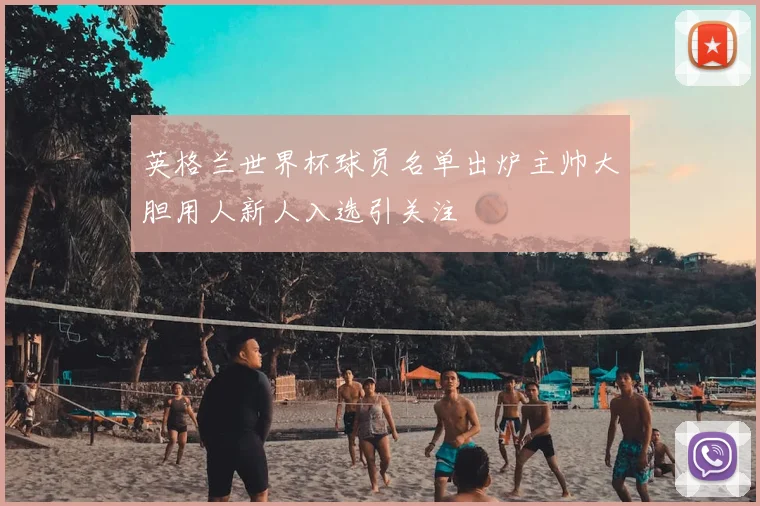 英格兰世界杯球员名单出炉主帅大胆用人新人入选引关注