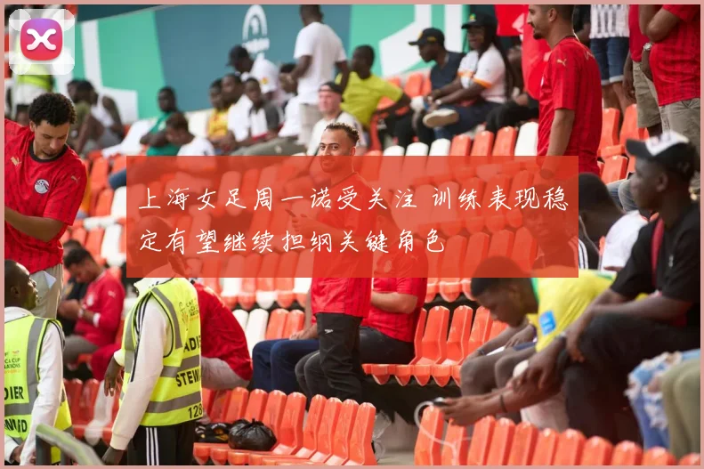 上海女足周一诺受关注 训练表现稳定有望继续担纲关键角色