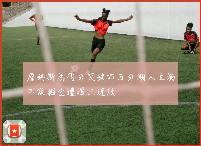 詹姆斯总得分突破四万分湖人主场不敌掘金遭遇三连败