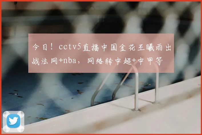 今日！cctv5直播中国金花王曦雨出战法网+nba，网络转中超+中甲等