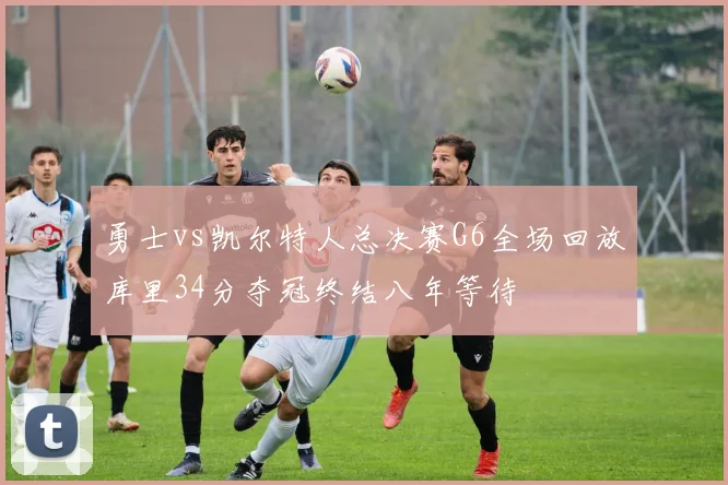 勇士vs凯尔特人总决赛G6全场回放库里34分夺冠终结八年等待