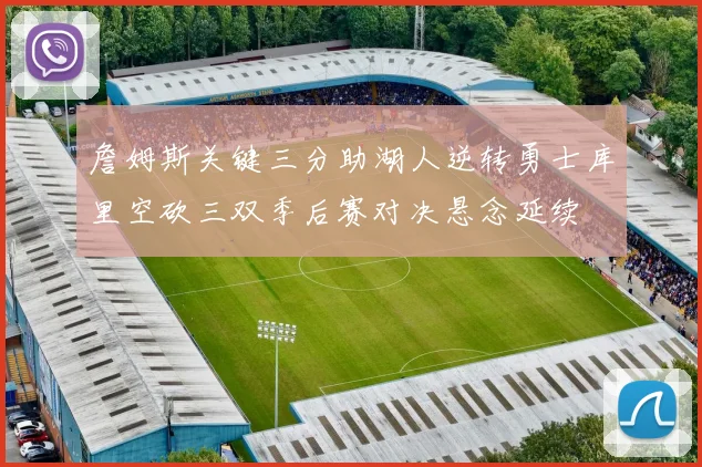 詹姆斯关键三分助湖人逆转勇士库里空砍三双季后赛对决悬念延续