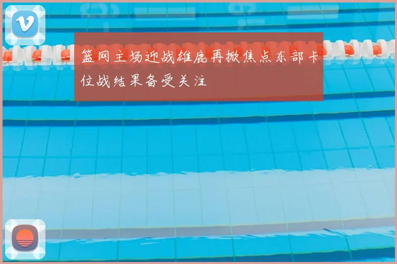 篮网主场迎战雄鹿再掀焦点东部卡位战结果备受关注
