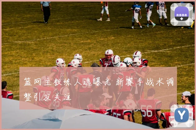 篮网主教练人选曝光 新赛季战术调整引发关注