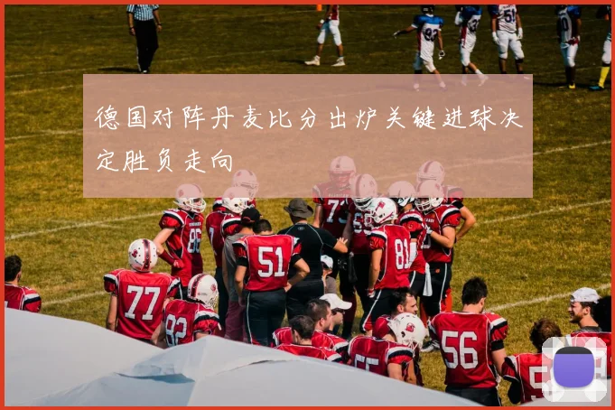 德国对阵丹麦比分出炉关键进球决定胜负走向