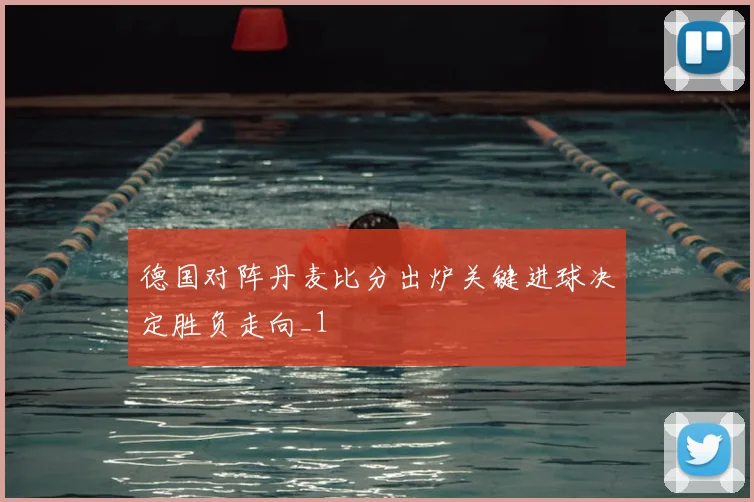 德国对阵丹麦比分出炉关键进球决定胜负走向_1