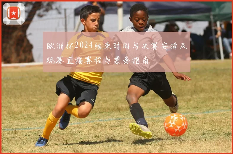 欧洲杯2024结束时间与决赛安排及观赛直播赛程与票务指南