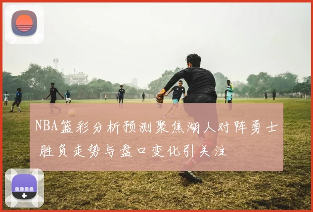NBA篮彩分析预测聚焦湖人对阵勇士 胜负走势与盘口变化引关注