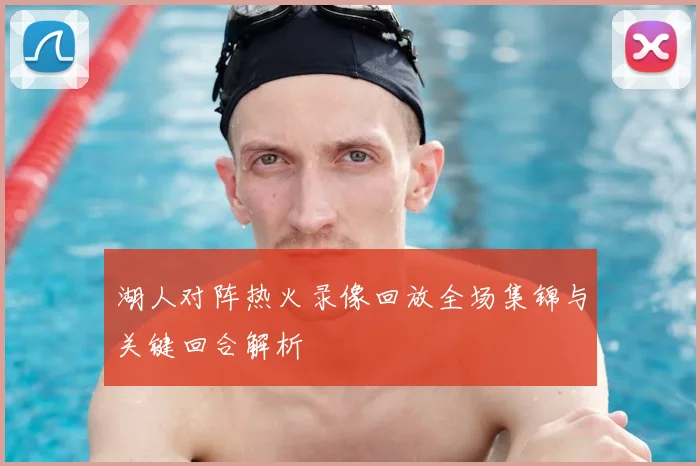 湖人对阵热火录像回放全场集锦与关键回合解析