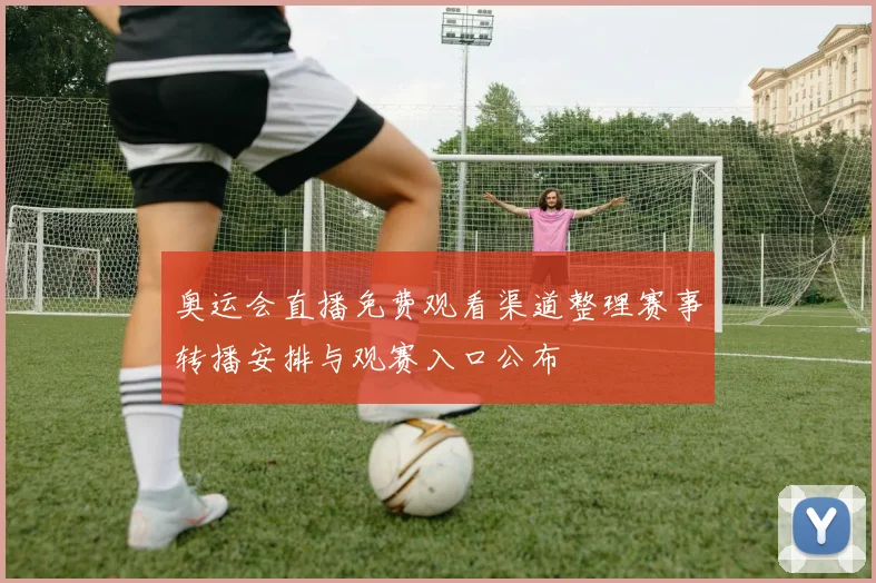奥运会直播免费观看渠道整理赛事转播安排与观赛入口公布