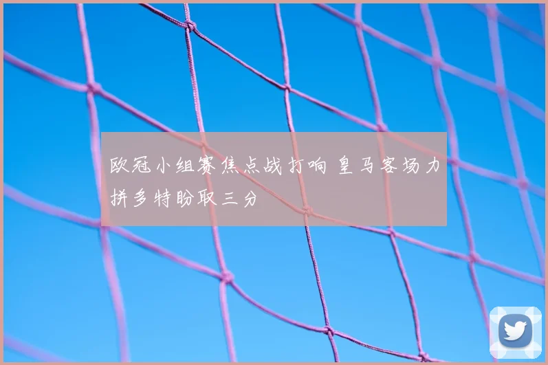 欧冠小组赛焦点战打响 皇马客场力拼多特盼取三分