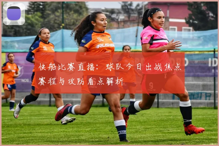 快船比赛直播：球队今日出战焦点赛程与攻防看点解析