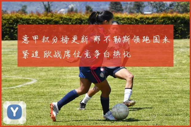 意甲积分榜更新 那不勒斯领跑国米紧追 欧战席位竞争白热化