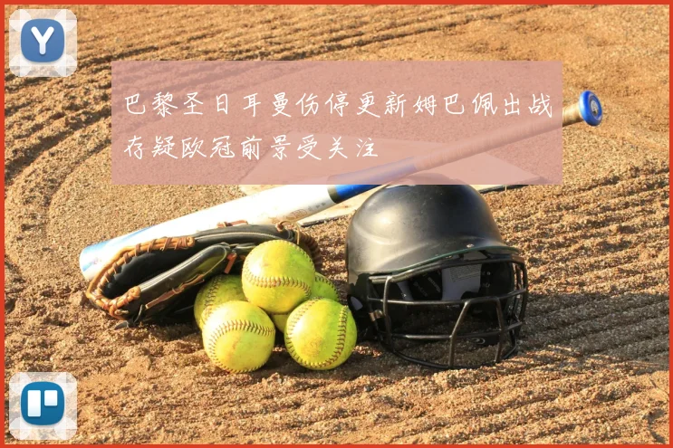 巴黎圣日耳曼伤停更新姆巴佩出战存疑欧冠前景受关注