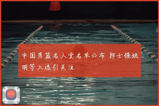 中国男篮名人堂名单公布 郭士强姚明等入选引关注