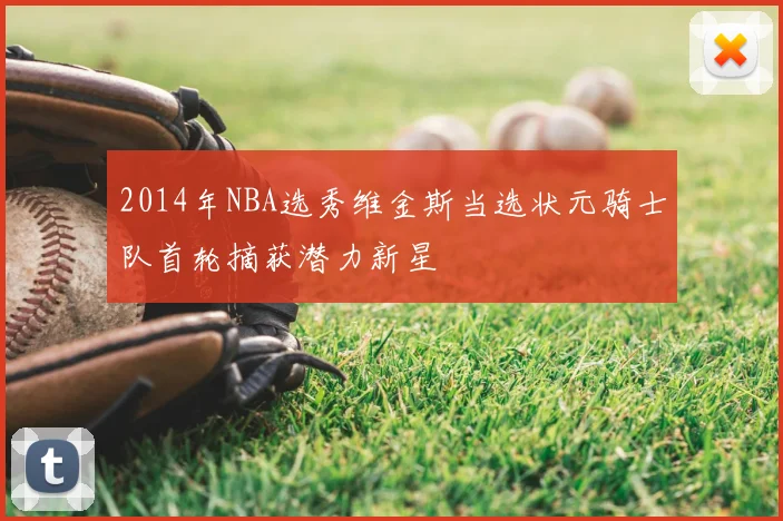 2014年NBA选秀维金斯当选状元骑士队首轮摘获潜力新星