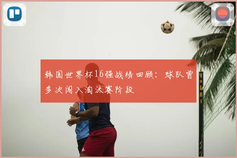 韩国世界杯16强战绩回顾:球队曾多次闯入淘汰赛阶段