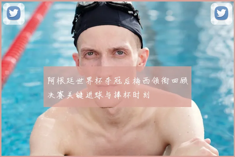 阿根廷世界杯夺冠后梅西领衔回顾决赛关键进球与捧杯时刻