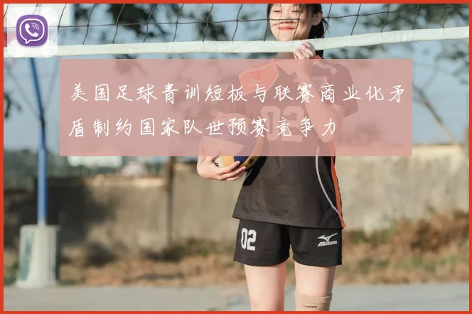 美国足球青训短板与联赛商业化矛盾制约国家队世预赛竞争力