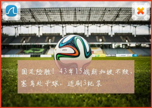 国足险胜!43年15战新加坡不败,塞鸟处子球,连刷3纪录