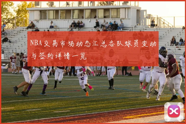 NBA交易市场动态汇总各队球员变动与签约详情一览