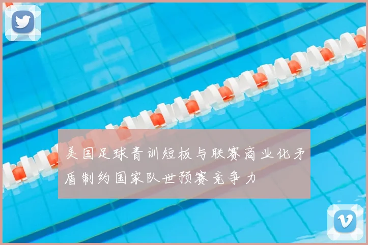 美国足球青训短板与联赛商业化矛盾制约国家队世预赛竞争力