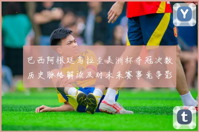 巴西阿根廷乌拉圭美洲杯夺冠次数历史脉络解读及对未来赛事竞争影响