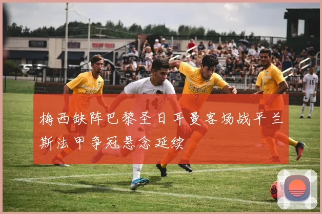 梅西缺阵巴黎圣日耳曼客场战平兰斯法甲争冠悬念延续
