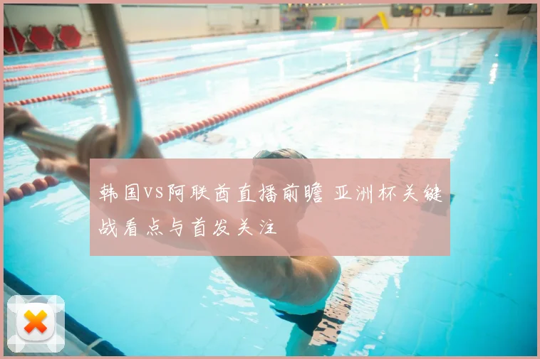 韩国vs阿联酋直播前瞻 亚洲杯关键战看点与首发关注