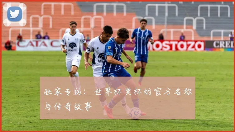 独家专访:世界杯奖杯的官方名称与传奇故事