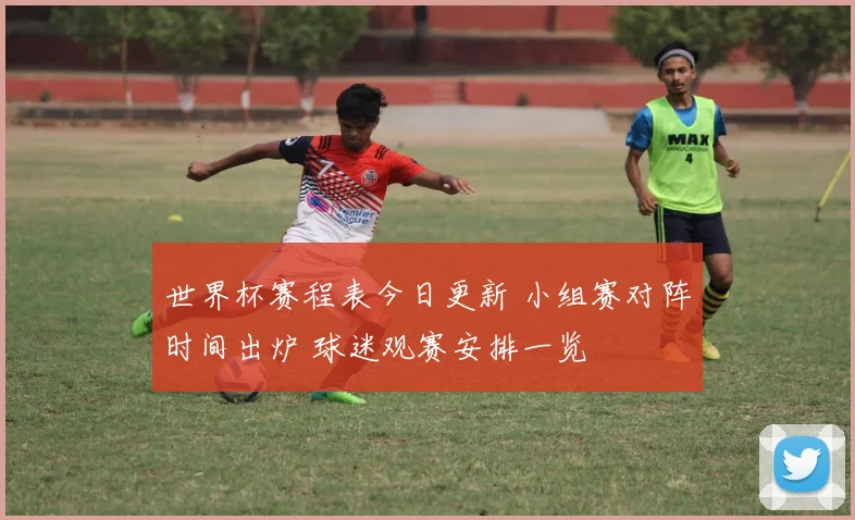 世界杯赛程表今日更新 小组赛对阵时间出炉 球迷观赛安排一览