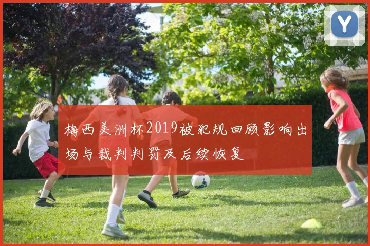 梅西美洲杯2019被犯规回顾影响出场与裁判判罚及后续恢复