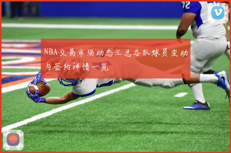 NBA交易市场动态汇总各队球员变动与签约详情一览