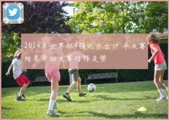 2014年世界杯4强比分出炉 半决赛结果牵动决赛对阵走势