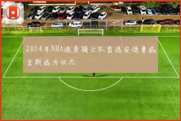 2014年NBA选秀骑士队首选安德鲁威金斯成为状元