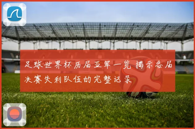 足球世界杯历届亚军一览 揭示各届决赛失利队伍的完整记录