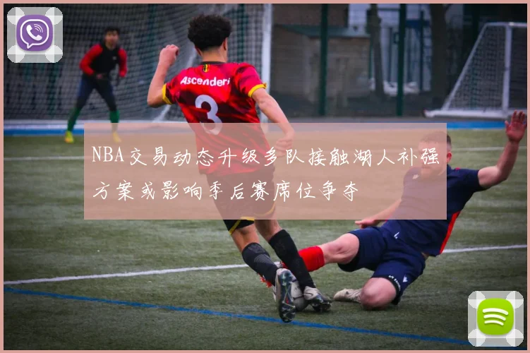NBA交易动态升级多队接触湖人补强方案或影响季后赛席位争夺