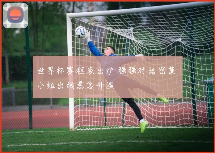 世界杯赛程表出炉 强强对话密集 小组出线悬念升温