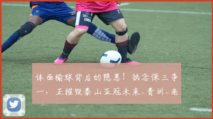 体面输球背后的隐患!执念保三争一,正摧毁泰山亚冠未来_青训_老将_1