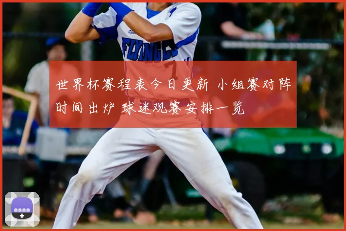 世界杯赛程表今日更新 小组赛对阵时间出炉 球迷观赛安排一览
