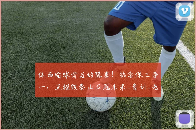 体面输球背后的隐患!执念保三争一,正摧毁泰山亚冠未来_青训_老将_1