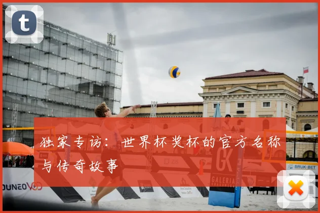 独家专访:世界杯奖杯的官方名称与传奇故事