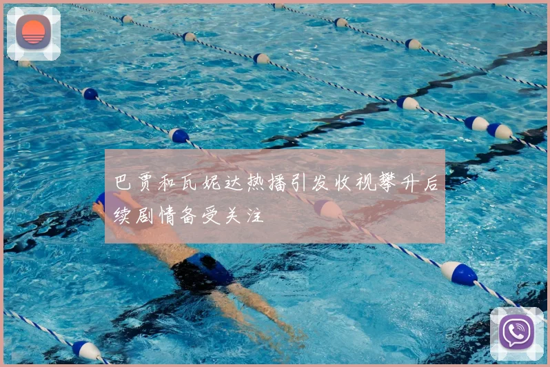 巴贾和瓦妮达热播引发收视攀升后续剧情备受关注